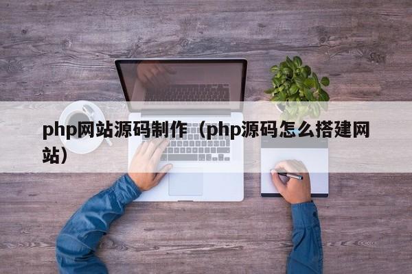 php网站源码制作(php源码怎么搭建网站)