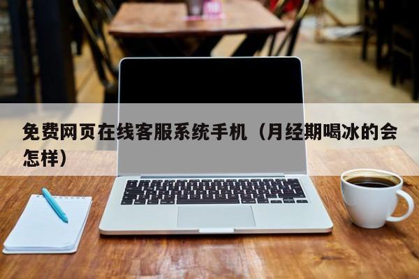 免费网页在线客服系统手机(月经期喝冰的会怎样)