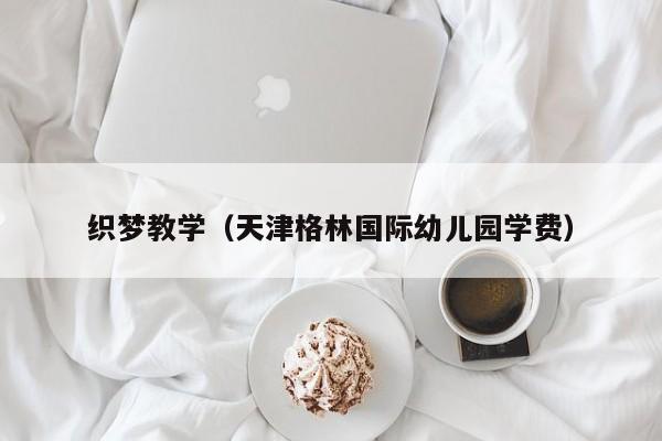 织梦教学(天津格林国际幼儿园学费)