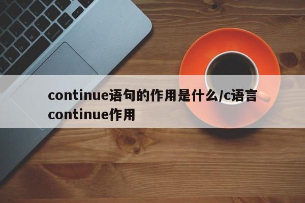 continue语句的作用是什么/c语言continue作用
