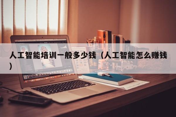 人工智能培训一般多少钱(人工智能怎么赚钱)