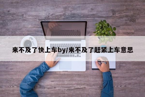 来不及了快上车by/来不及了赶紧上车意思