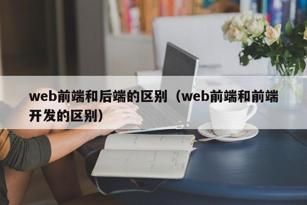 web前端和后端的区别(web前端和前端开发的区别)