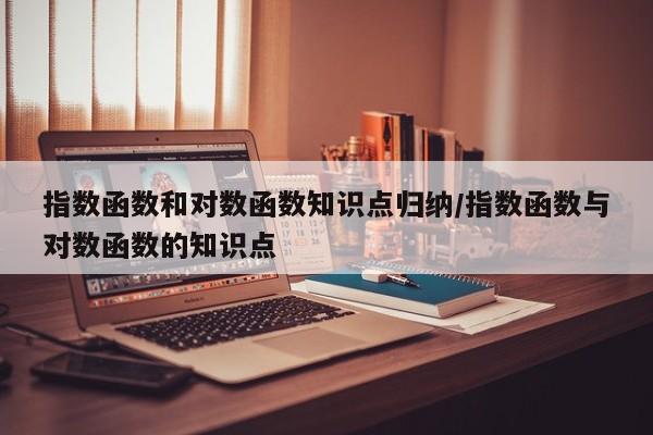 指数函数和对数函数知识点归纳/指数函数与对数函数的知识点