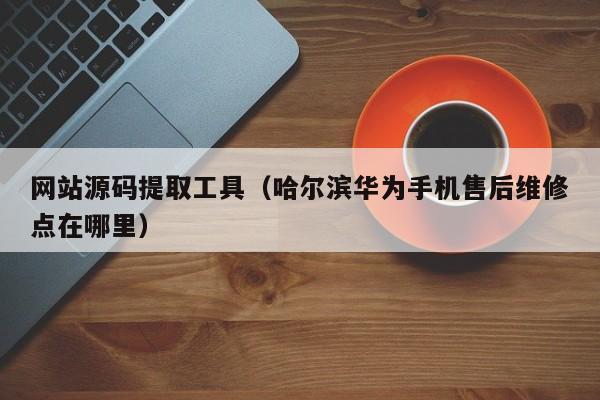 网站源码提取工具(哈尔滨华为手机售后维修点在哪里)