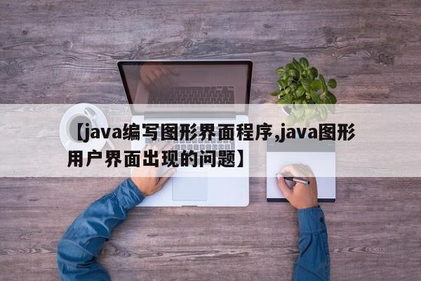 【java编写图形界面程序,java图形用户界面出现的问题】