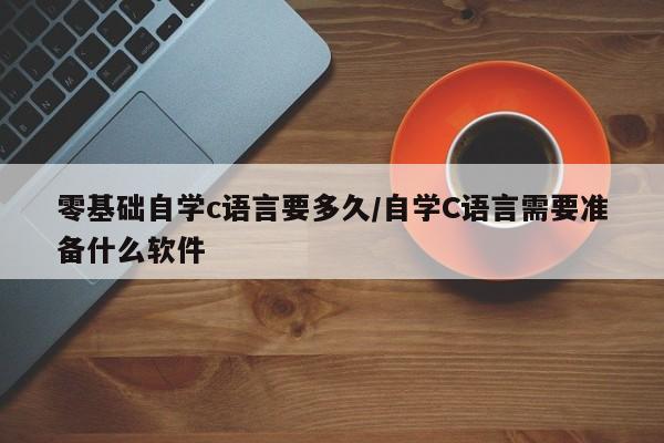 零基础自学c语言要多久/自学C语言需要准备什么软件
