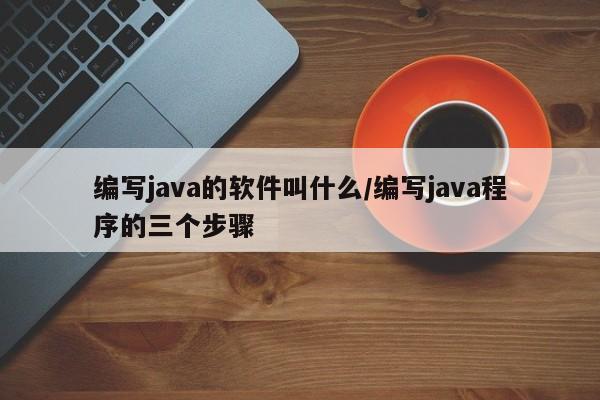 编写java的软件叫什么/编写java程序的三个步骤