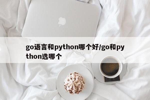 go语言和python哪个好/go和python选哪个
