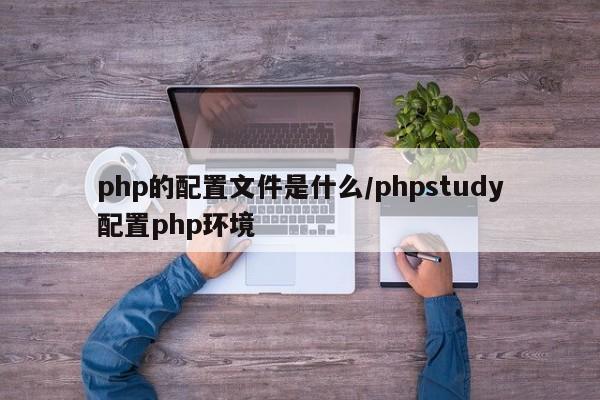 php的配置文件是什么/phpstudy配置php环境