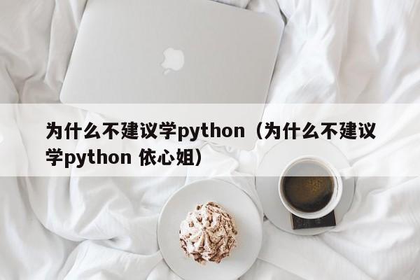 为什么不建议学python(为什么不建议学python 依心姐)