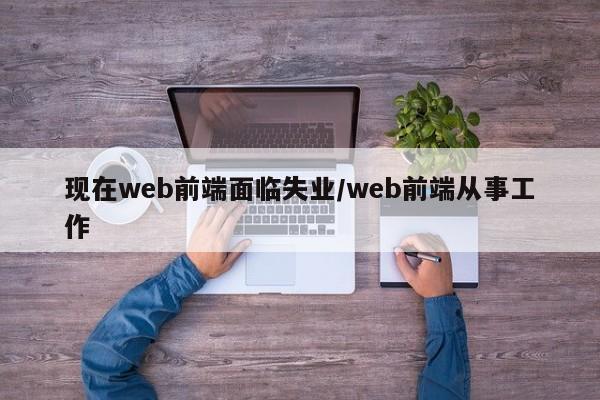 现在web前端面临失业/web前端从事工作