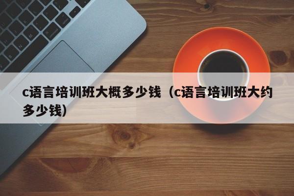 c语言培训班大概多少钱(c语言培训班大约多少钱)