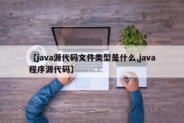 【java源代码文件类型是什么,java程序源代码】