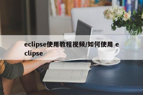 eclipse使用教程视频/如何使用 eclipse