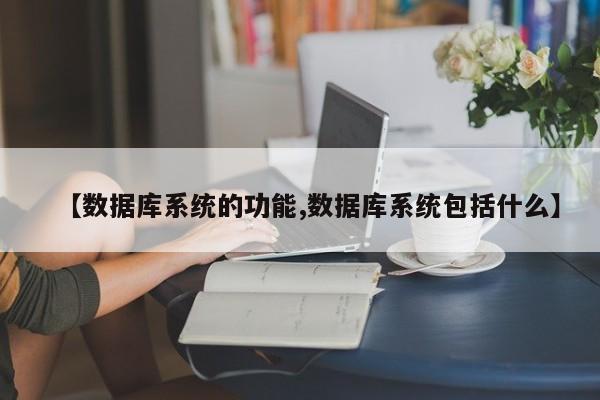 【数据库系统的功能,数据库系统包括什么】