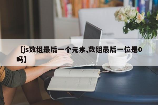 【js数组最后一个元素,数组最后一位是0吗】