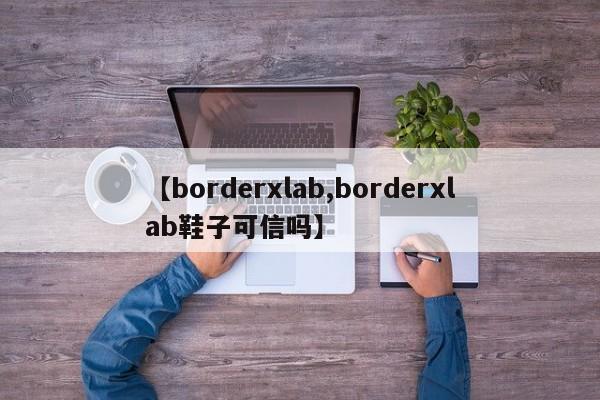 【borderxlab,borderxlab鞋子可信吗】