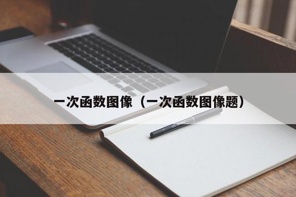 一次函数图像(一次函数图像题)