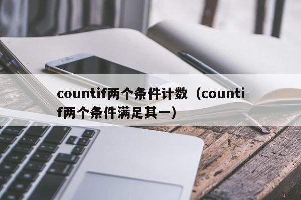 countif两个条件计数(countif两个条件满足其一)