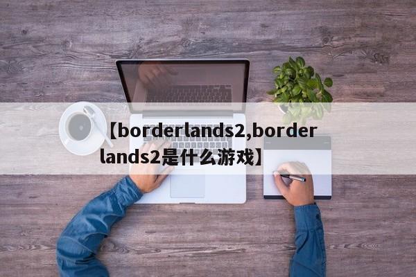 【borderlands2,borderlands2是什么游戏】