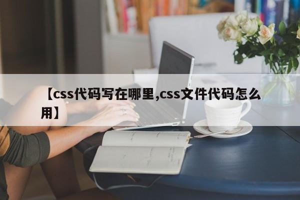 【css代码写在哪里,css文件代码怎么用】