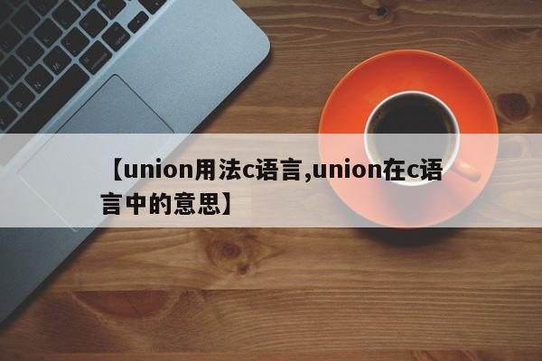 【union用法c语言,union在c语言中的意思】