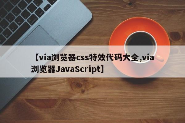 【via浏览器css特效代码大全,via浏览器JavaScript】