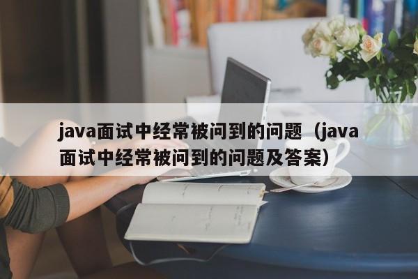 java面试中经常被问到的问题(java面试中经常被问到的问题及答案)
