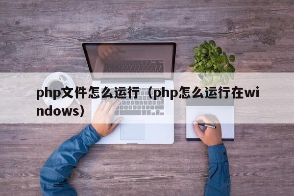 php文件怎么运行(php怎么运行在windows)