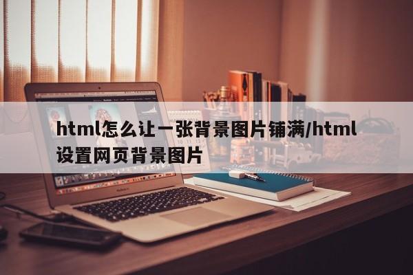 html怎么让一张背景图片铺满/html设置网页背景图片