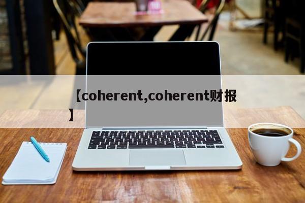 【coherent,coherent财报】