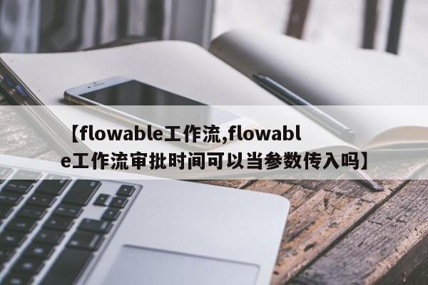 【flowable工作流,flowable工作流审批时间可以当参数传入吗】