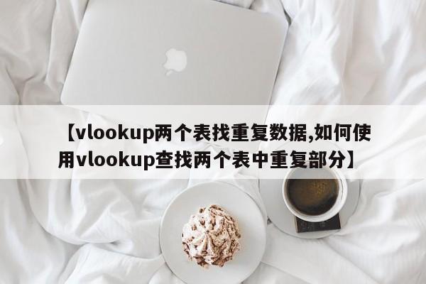 【vlookup两个表找重复数据,如何使用vlookup查找两个表中重复部分】