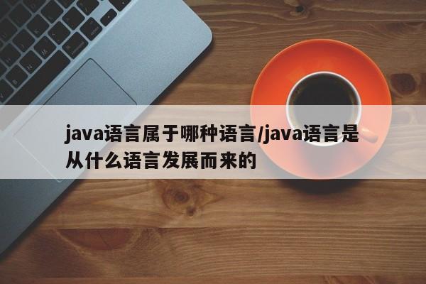 java语言属于哪种语言/java语言是从什么语言发展而来的