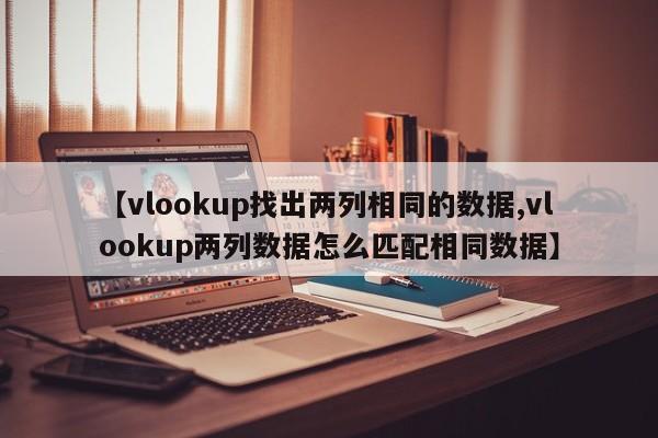 【vlookup找出两列相同的数据,vlookup两列数据怎么匹配相同数据】