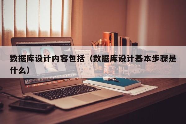 数据库设计内容包括(数据库设计基本步骤是什么)