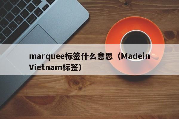 marquee标签什么意思(MadeinVietnam标签)
