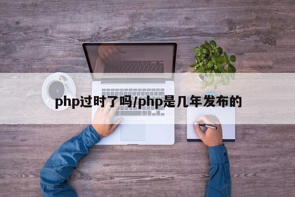 php过时了吗/php是几年发布的