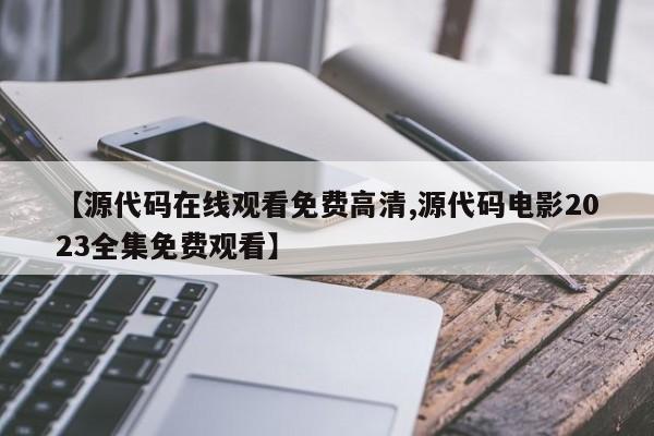 【源代码在线观看免费高清,源代码电影2023全集免费观看】