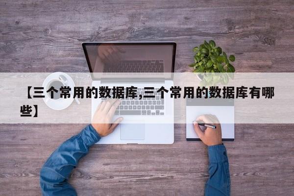 【三个常用的数据库,三个常用的数据库有哪些】