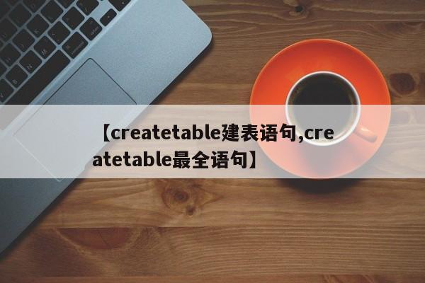 【createtable建表语句,createtable最全语句】