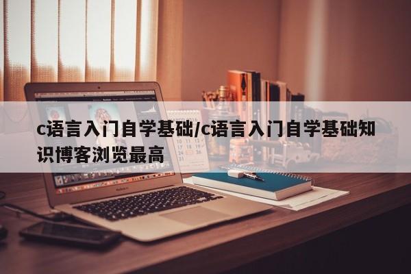c语言入门自学基础/c语言入门自学基础知识博客浏览最高