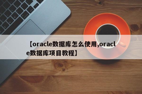 【oracle数据库怎么使用,oracle数据库项目教程】