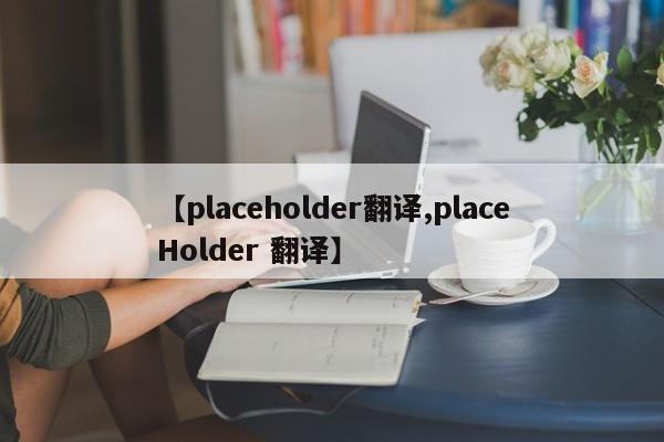 【placeholder翻译,placeHolder 翻译】