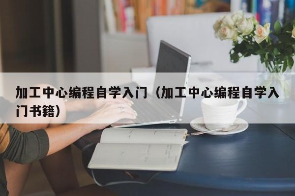 加工中心编程自学入门(加工中心编程自学入门书籍)