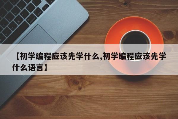 【初学编程应该先学什么,初学编程应该先学什么语言】