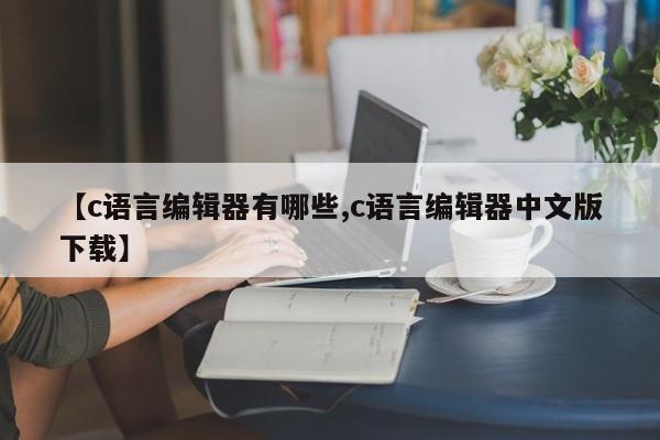 【c语言编辑器有哪些,c语言编辑器中文版下载】