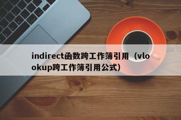 indirect函数跨工作簿引用(vlookup跨工作簿引用公式)