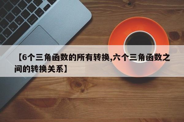 【6个三角函数的所有转换,六个三角函数之间的转换关系】